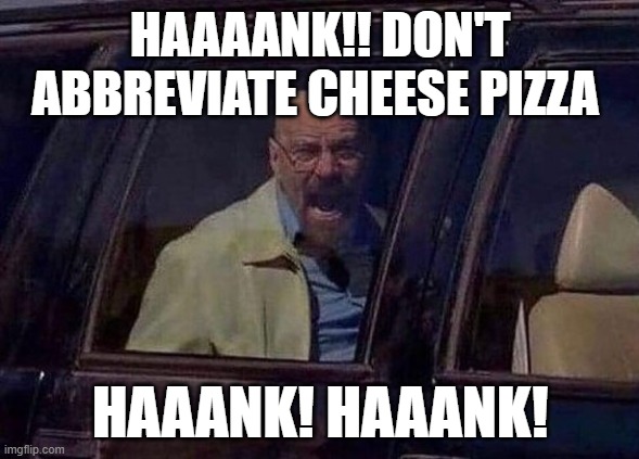 Walter White Screaming At Hank | HAAAANK!! DON'T ABBREVIATE CHEESE PIZZA; HAAANK! HAAANK! | image tagged in walter white screaming at hank | made w/ Imgflip meme maker
