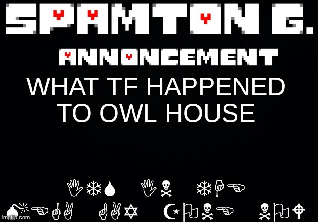 Spamton announcement temp | ITS IN THE MEGA GAY ZONE NOW; WHAT TF HAPPENED TO OWL HOUSE | image tagged in spamton announcement temp | made w/ Imgflip meme maker