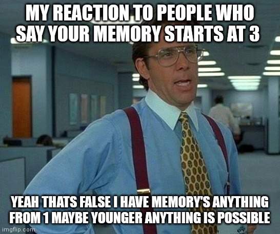 People are just flat out wrong | MY REACTION TO PEOPLE WHO SAY YOUR MEMORY STARTS AT 3; YEAH THATS FALSE I HAVE MEMORY'S ANYTHING  FROM 1 MAYBE YOUNGER ANYTHING IS POSSIBLE | image tagged in memes,that would be great,funny memes | made w/ Imgflip meme maker