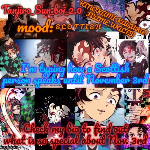 Tanjiro_Sun_boi_2.0's temp ☀ | S C O T T I S H; I'm typing how a Scottish person speaks until November 3rd; Check my bio to find out what is so special about Nov. 3rd | image tagged in tanjiro_sun_boi_2 0's temp | made w/ Imgflip meme maker