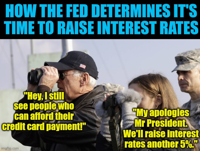 If you think these politicians know how to fix anything, you are very misinformed. | HOW THE FED DETERMINES IT'S TIME TO RAISE INTEREST RATES; "Hey, I still see people who can afford their credit card payment!"; "My apologies Mr President. We'll raise interest rates another 5%." | image tagged in joe biden,money,credit card,failure,liberal hypocrisy,liberal logic | made w/ Imgflip meme maker