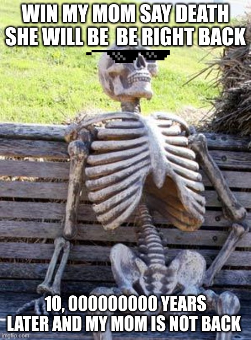 Waiting Skeleton | WIN MY MOM SAY DEATH SHE WILL BE  BE RIGHT BACK; 10, 000000000 YEARS LATER AND MY MOM IS NOT BACK | image tagged in memes,waiting skeleton | made w/ Imgflip meme maker