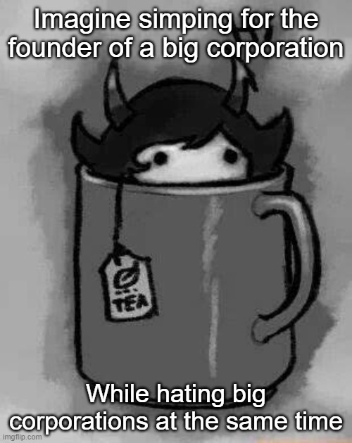 y | Imagine simping for the founder of a big corporation; While hating big corporations at the same time | image tagged in kanaya in my tea | made w/ Imgflip meme maker