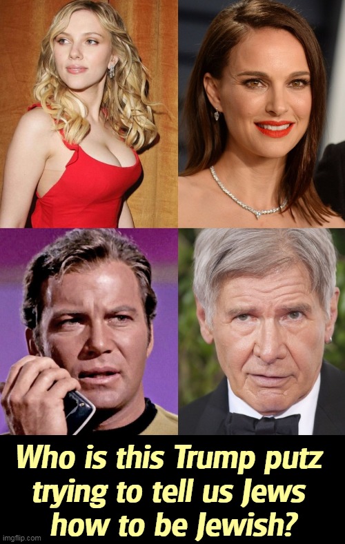 Who is this Trump putz 
trying to tell us Jews 
how to be Jewish? | image tagged in trump,anti-semite and a racist,scarlett johansson,sarcastic natalie portman,william shatner,harrison ford | made w/ Imgflip meme maker