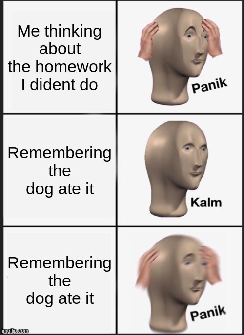 :) | Me thinking about the homework I dident do; Remembering the dog ate it; Remembering the dog ate it | image tagged in memes,panik kalm panik | made w/ Imgflip meme maker