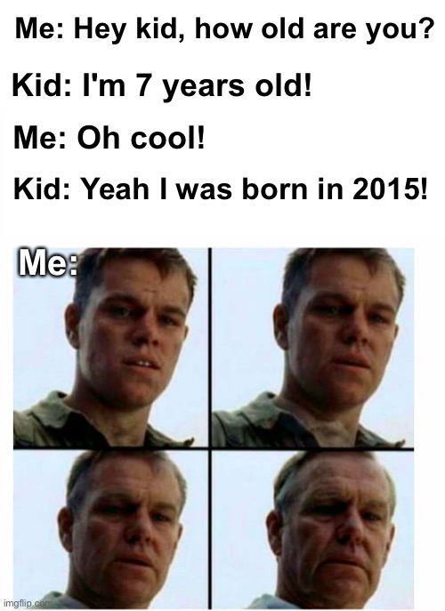 Time moves fast | Me: Hey kid, how old are you? Kid: I'm 7 years old! Me: Oh cool! Kid: Yeah I was born in 2015! Me: | image tagged in getting old,memes,unfunny | made w/ Imgflip meme maker