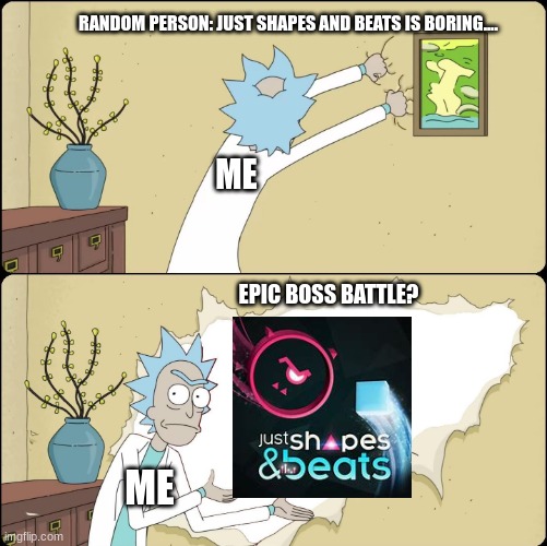 ya see? | RANDOM PERSON: JUST SHAPES AND BEATS IS BORING.... ME; EPIC BOSS BATTLE? ME | image tagged in rick rips wallpaper | made w/ Imgflip meme maker