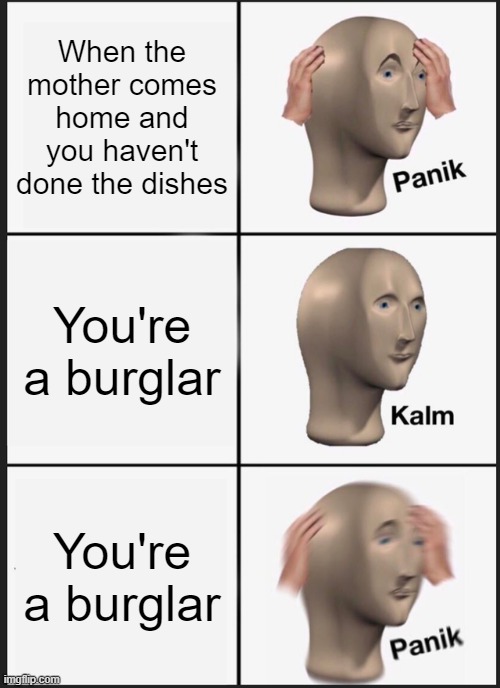 Panik Kalm Panik | When the mother comes home and you haven't done the dishes; You're a burglar; You're a burglar | image tagged in memes,panik kalm panik | made w/ Imgflip meme maker