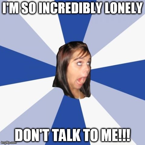 Annoying Facebook Girl Meme | I'M SO INCREDIBLY LONELY DON'T TALK TO ME!!! | image tagged in memes,annoying facebook girl | made w/ Imgflip meme maker