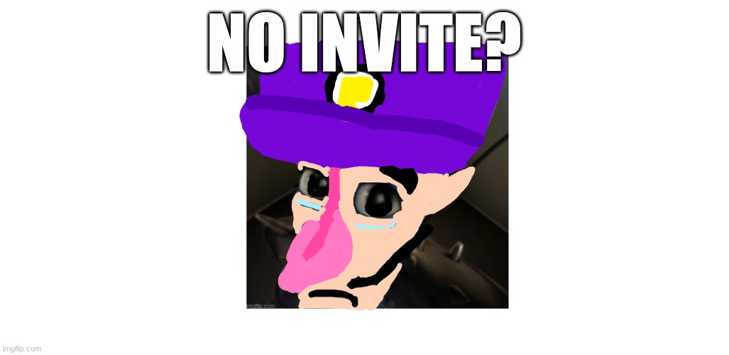 no invite | NO INVITE? | image tagged in waluigi | made w/ Imgflip meme maker