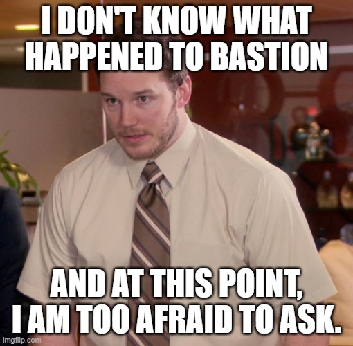 Chris Pratt - Too Afraid to Ask | I DON'T KNOW WHAT HAPPENED TO BASTION; AND AT THIS POINT, I AM TOO AFRAID TO ASK. | image tagged in chris pratt - too afraid to ask | made w/ Imgflip meme maker