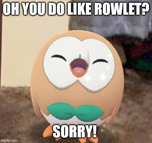 Happy Rowlet | OH YOU DO LIKE ROWLET? SORRY! | image tagged in happy rowlet | made w/ Imgflip meme maker