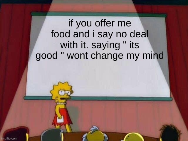 this is so true. we all been here at one point | if you offer me food and i say no deal with it. saying " its good " wont change my mind | image tagged in lisa simpson's presentation | made w/ Imgflip meme maker