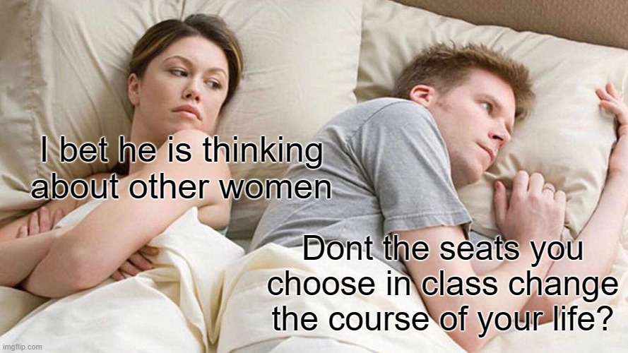 Isn't it true though | I bet he is thinking about other women; Dont the seats you choose in class change the course of your life? | image tagged in memes,i bet he's thinking about other women | made w/ Imgflip meme maker