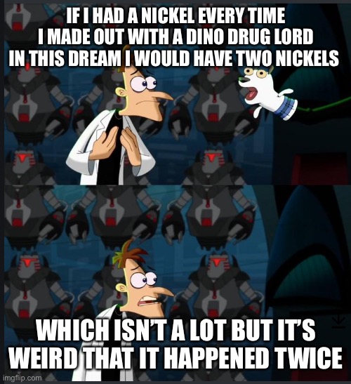 5 year old me after a dream | IF I HAD A NICKEL EVERY TIME I MADE OUT WITH A DINO DRUG LORD IN THIS DREAM I WOULD HAVE TWO NICKELS; WHICH ISN’T A LOT BUT IT’S WEIRD THAT IT HAPPENED TWICE | image tagged in 2 nickels | made w/ Imgflip meme maker