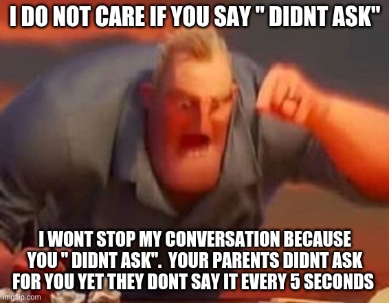 im speaking facts tho | I DO NOT CARE IF YOU SAY " DIDNT ASK"; I WONT STOP MY CONVERSATION BECAUSE YOU " DIDNT ASK".  YOUR PARENTS DIDNT ASK FOR YOU YET THEY DONT SAY IT EVERY 5 SECONDS | image tagged in mr incredible mad | made w/ Imgflip meme maker