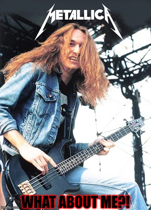 Cliff Burton 01 | WHAT ABOUT ME?! | image tagged in cliff burton 01 | made w/ Imgflip meme maker