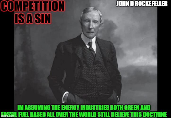 Im assuming the energy industries both Green and Fossil Fuel based believe the same sht today. | COMPETITION IS A SIN; JOHN D ROCKEFELLER; IM ASSUMING THE ENERGY INDUSTRIES BOTH GREEN AND FOSSIL FUEL BASED ALL OVER THE WORLD STILL BELIEVE THIS DOCTRINE | image tagged in green,green energy,climate change,fossil fuels,plastics,oil | made w/ Imgflip meme maker