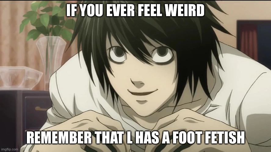IF YOU EVER FEEL WEIRD; REMEMBER THAT L HAS A FOOT FETISH | made w/ Imgflip meme maker