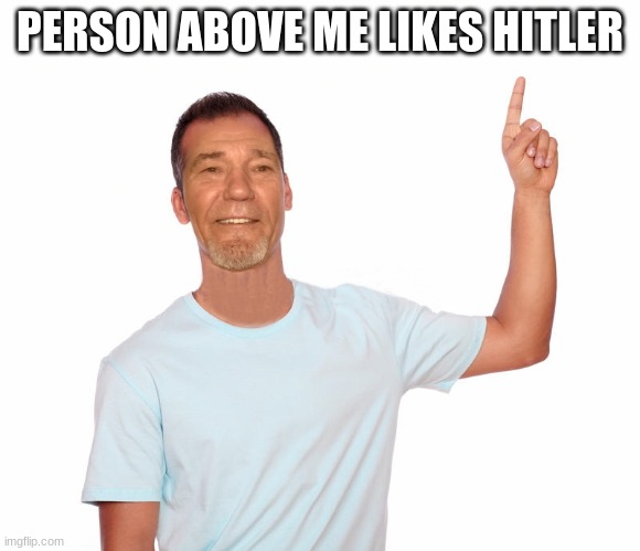 point up | PERSON ABOVE ME LIKES HITLER | image tagged in point up | made w/ Imgflip meme maker