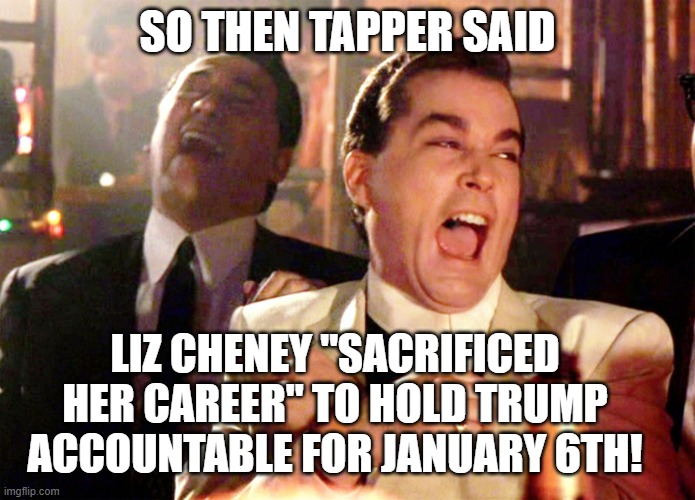 The wisdom of Jack Tapper. | SO THEN TAPPER SAID; LIZ CHENEY "SACRIFICED HER CAREER" TO HOLD TRUMP ACCOUNTABLE FOR JANUARY 6TH! | image tagged in goodfellas,tapper,democrats,liberals,woke,dimwits | made w/ Imgflip meme maker