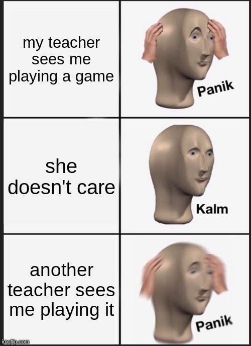 true or not? | my teacher sees me playing a game; she doesn't care; another teacher sees me playing it | image tagged in memes,panik kalm panik,school,school meme,idk,meme | made w/ Imgflip meme maker