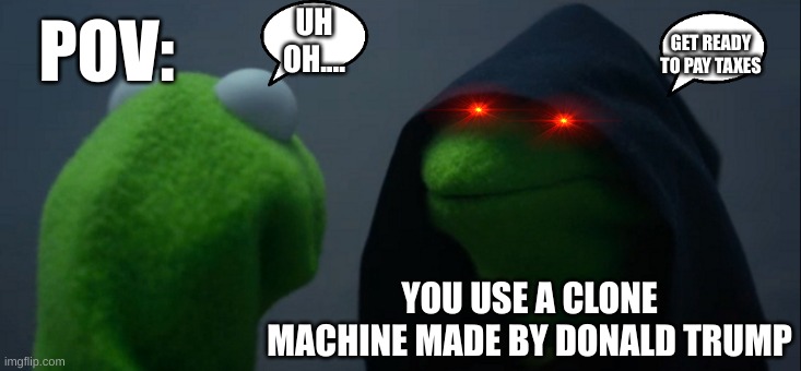 Evil Kermit Meme | UH OH.... POV:; GET READY TO PAY TAXES; YOU USE A CLONE MACHINE MADE BY DONALD TRUMP | image tagged in memes,evil kermit | made w/ Imgflip meme maker