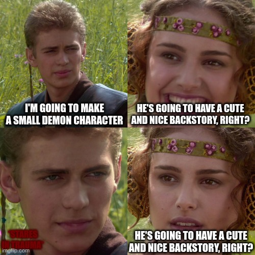 Thus the legendary creature known as, HJ Tanner, was born | I'M GOING TO MAKE A SMALL DEMON CHARACTER; HE'S GOING TO HAVE A CUTE AND NICE BACKSTORY, RIGHT? HE'S GOING TO HAVE A CUTE AND NICE BACKSTORY, RIGHT? *STARES IN TRAUMA* | image tagged in anakin padme 4 panel | made w/ Imgflip meme maker