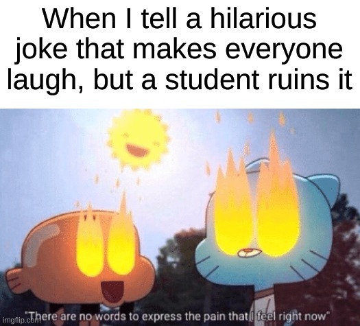 That one classmate, that ONE classmate | When I tell a hilarious joke that makes everyone laugh, but a student ruins it | image tagged in there are no words to express the pain that i feel right now | made w/ Imgflip meme maker