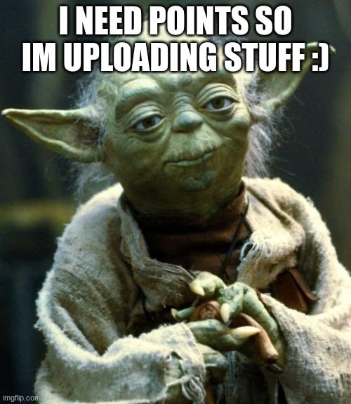 Star Wars Yoda | I NEED POINTS SO IM UPLOADING STUFF :) | image tagged in memes,star wars yoda | made w/ Imgflip meme maker