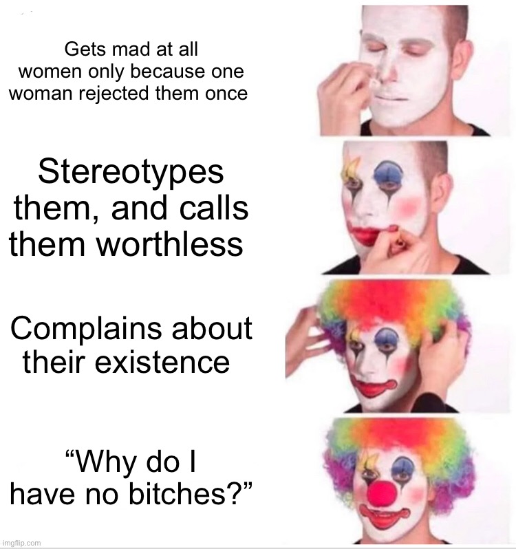 I ran out of crap post so I’m posting this unfunny crap as an experiment | Gets mad at all women only because one woman rejected them once; Stereotypes them, and calls them worthless; Complains about their existence; “Why do I have no bitches?” | image tagged in memes,clown applying makeup,not funny,but true ish | made w/ Imgflip meme maker