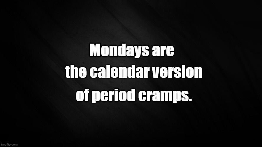 Mondays are | Mondays are; the calendar version; of period cramps. | image tagged in full black background | made w/ Imgflip meme maker