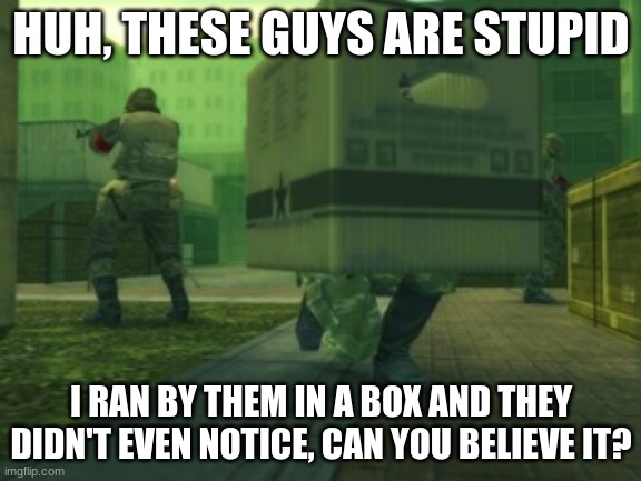 Basically MGS | HUH, THESE GUYS ARE STUPID; I RAN BY THEM IN A BOX AND THEY DIDN'T EVEN NOTICE, CAN YOU BELIEVE IT? | image tagged in metal gear cardboard,funny | made w/ Imgflip meme maker