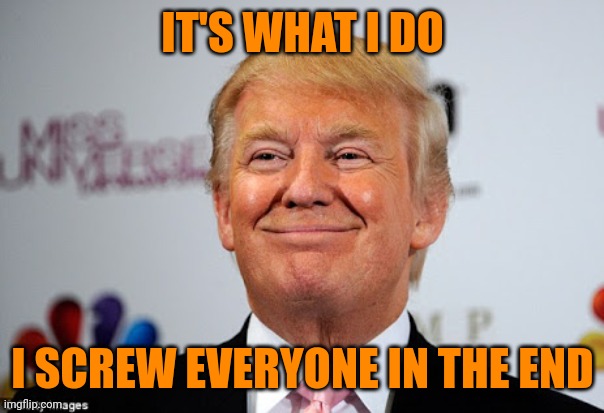 Donald trump approves | IT'S WHAT I DO I SCREW EVERYONE IN THE END | image tagged in donald trump approves | made w/ Imgflip meme maker