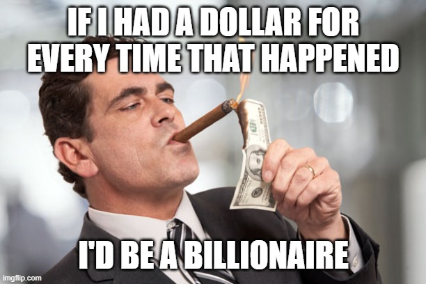 I'm so rich | IF I HAD A DOLLAR FOR EVERY TIME THAT HAPPENED I'D BE A BILLIONAIRE | image tagged in i'm so rich | made w/ Imgflip meme maker