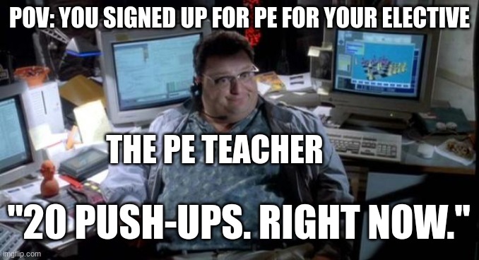 Jurassic park  | POV: YOU SIGNED UP FOR PE FOR YOUR ELECTIVE; THE PE TEACHER; "20 PUSH-UPS. RIGHT NOW." | image tagged in jurassic park | made w/ Imgflip meme maker