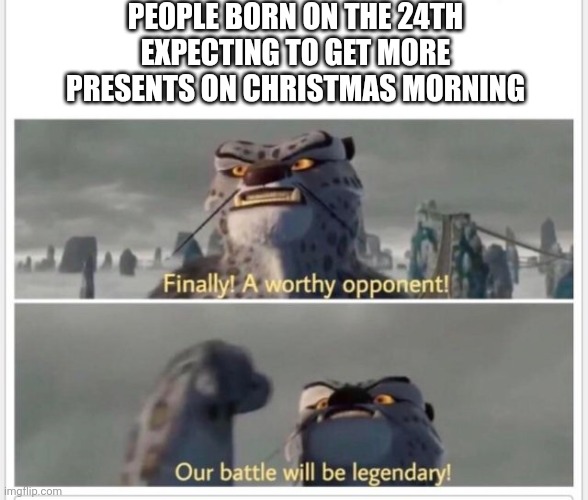 December 24 | PEOPLE BORN ON THE 24TH EXPECTING TO GET MORE PRESENTS ON CHRISTMAS MORNING | image tagged in finally a worthy opponent | made w/ Imgflip meme maker