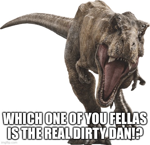 Tyrannosaurus Rex: The Sheriff | WHICH ONE OF YOU FELLAS IS THE REAL DIRTY DAN!? | image tagged in rexy 4,sheriff,spongebob,dinosaurs,jurassic park,jurassic world | made w/ Imgflip meme maker