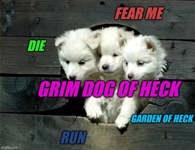 cerberus | FEAR ME; DIE; GRIM DOG OF HECK; GARDEN OF HECK; RUN | image tagged in three head dog | made w/ Imgflip meme maker