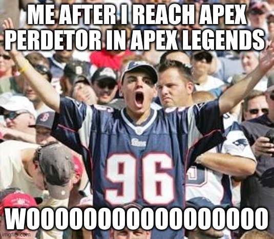 Sports Fans | ME AFTER I REACH APEX PERDETOR IN APEX LEGENDS; WOOOOOOOOOOOOOOOOO | image tagged in sports fans | made w/ Imgflip meme maker