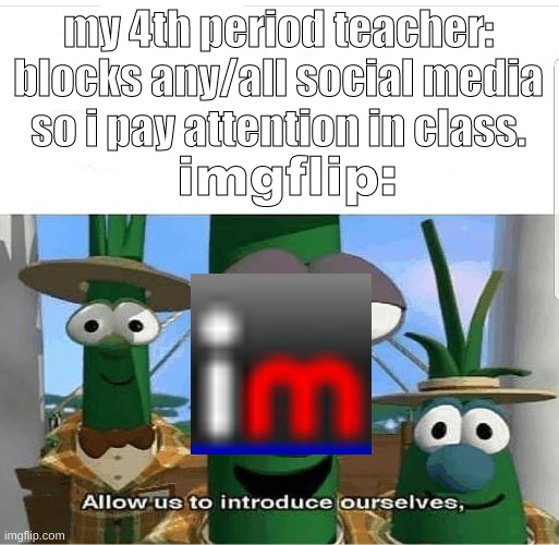 relateable? | imgflip:; my 4th period teacher: blocks any/all social media so i pay attention in class. | image tagged in allow us to introduce ourselves | made w/ Imgflip meme maker