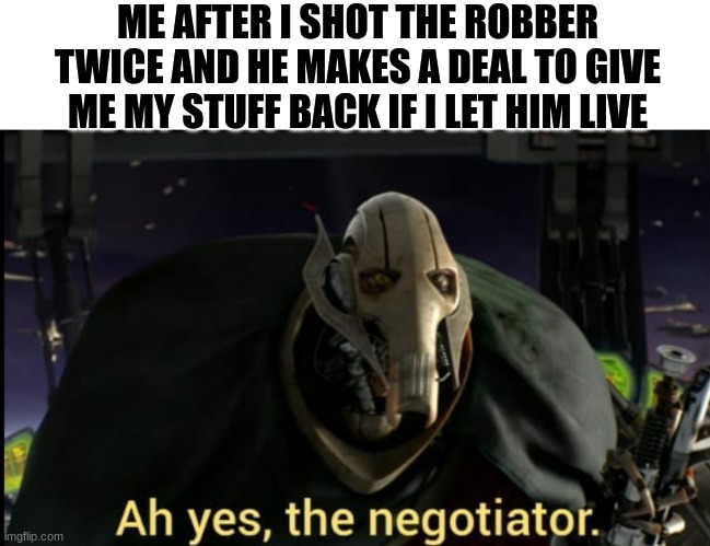 Shot twice | ME AFTER I SHOT THE ROBBER TWICE AND HE MAKES A DEAL TO GIVE ME MY STUFF BACK IF I LET HIM LIVE | image tagged in ah yes the negotiator | made w/ Imgflip meme maker