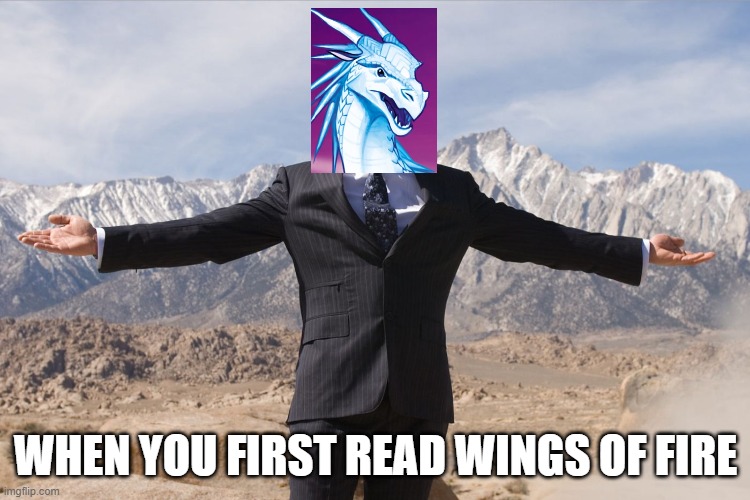 Literally me | WHEN YOU FIRST READ WINGS OF FIRE | image tagged in wingsoffire | made w/ Imgflip meme maker