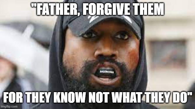 ye | "FATHER, FORGIVE THEM; FOR THEY KNOW NOT WHAT THEY DO" | image tagged in memes | made w/ Imgflip meme maker