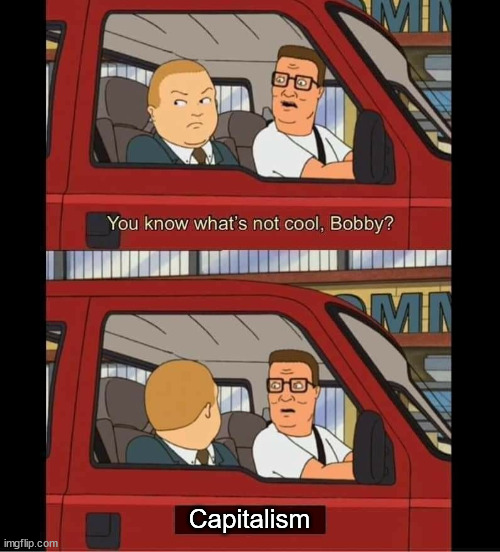 you know whats not cool bobby | Capitalism | image tagged in you know whats not cool bobby,capitalism | made w/ Imgflip meme maker
