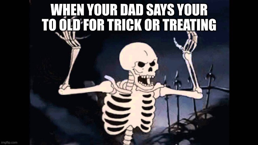 i hate this | WHEN YOUR DAD SAYS YOUR TO OLD FOR TRICK OR TREATING | image tagged in spooky skeleton | made w/ Imgflip meme maker