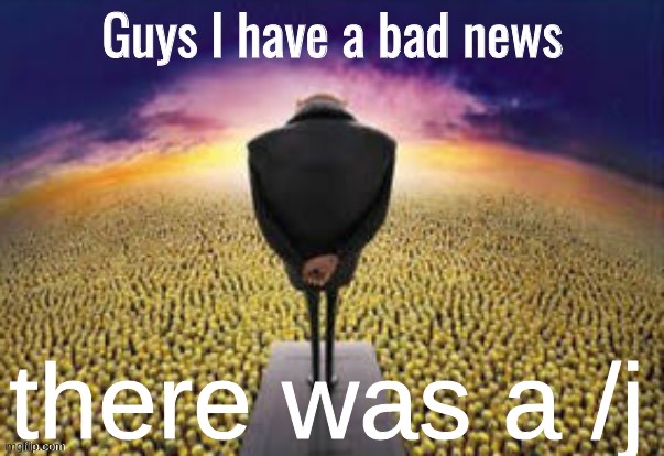 Guys i have a bad news | there was a /j | image tagged in guys i have a bad news | made w/ Imgflip meme maker