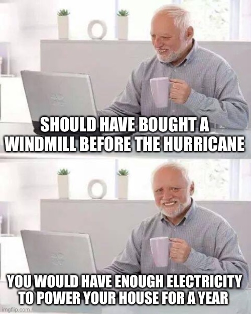Hide the Pain Harold | SHOULD HAVE BOUGHT A WINDMILL BEFORE THE HURRICANE; YOU WOULD HAVE ENOUGH ELECTRICITY TO POWER YOUR HOUSE FOR A YEAR | image tagged in memes,hide the pain harold | made w/ Imgflip meme maker