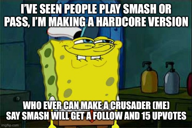 Try me | I’VE SEEN PEOPLE PLAY SMASH OR PASS, I’M MAKING A HARDCORE VERSION; WHO EVER CAN MAKE A CRUSADER (ME) SAY SMASH WILL GET A FOLLOW AND 15 UPVOTES | image tagged in memes,don't you squidward | made w/ Imgflip meme maker