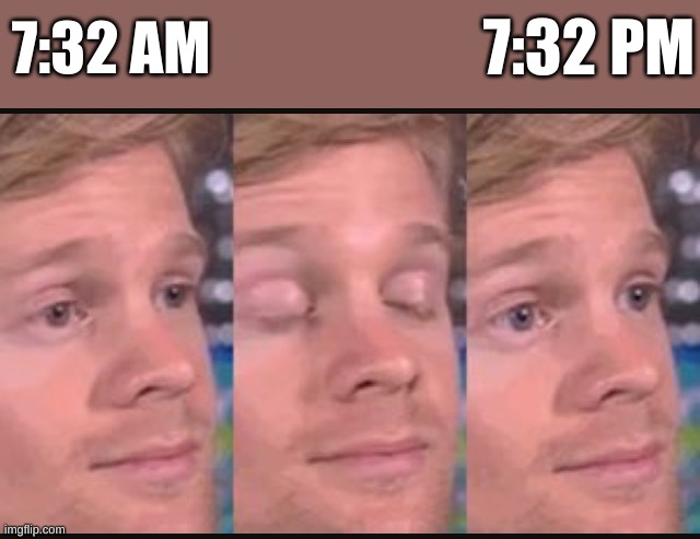 this morning | 7:32 PM; 7:32 AM | image tagged in blinking guy,blink,middle school | made w/ Imgflip meme maker